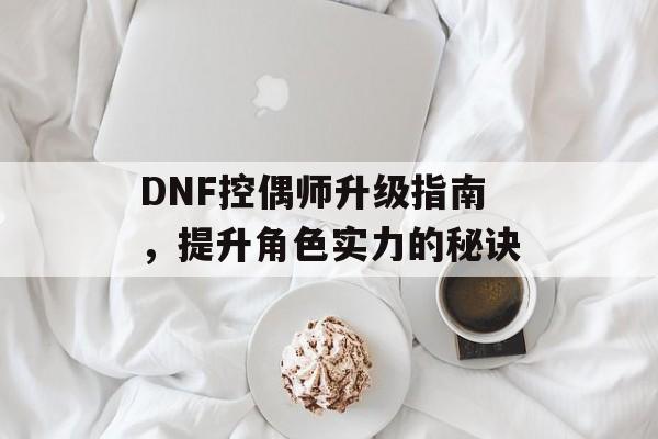 DNF控偶师升级指南，提升角色实力的秘诀