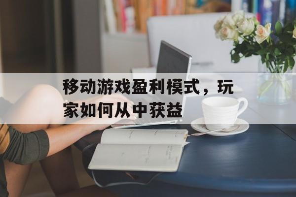 移动游戏盈利模式，玩家如何从中获益