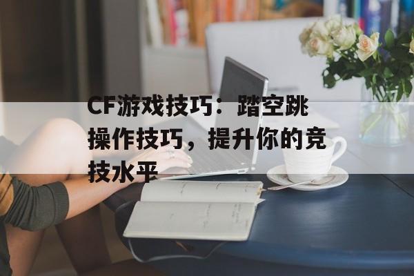 CF游戏技巧：踏空跳操作技巧，提升你的竞技水平
