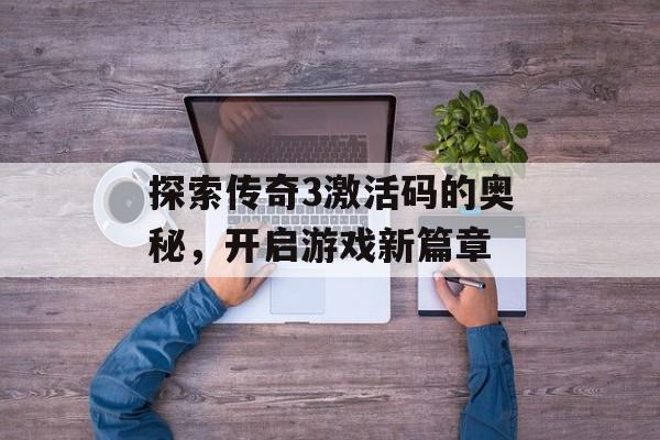 探索传奇3激活码的奥秘，开启游戏新篇章