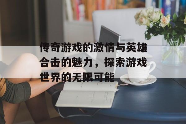 传奇游戏的激情与英雄合击的魅力，探索游戏世界的无限可能