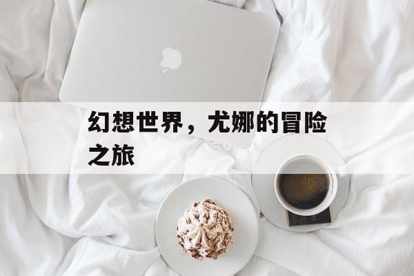 幻想世界，尤娜的冒险之旅