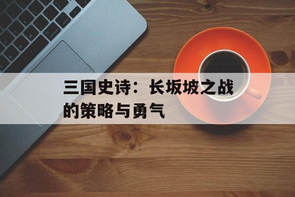 三国史诗：长坂坡之战的策略与勇气