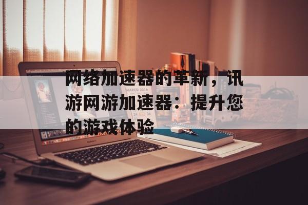 网络加速器的革新，讯游网游加速器：提升您的游戏体验