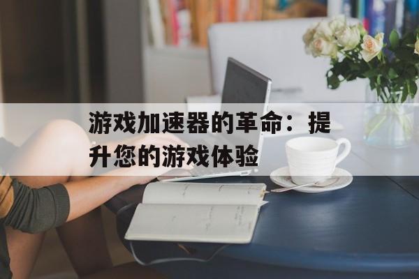 游戏加速器的革命：提升您的游戏体验