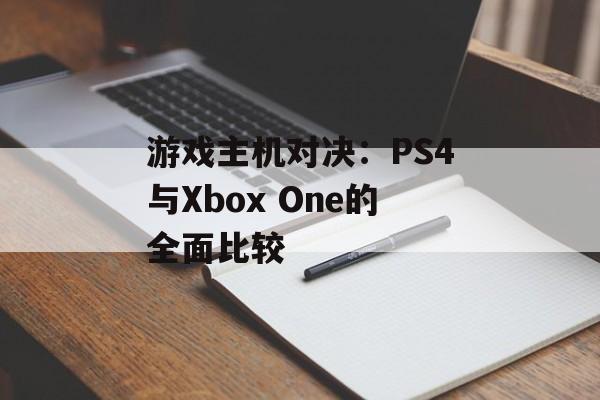 游戏主机对决：PS4与Xbox One的全面比较