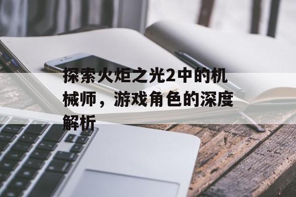 探索火炬之光2中的机械师，游戏角色的深度解析