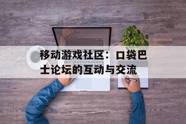 移动游戏社区：口袋巴士论坛的互动与交流