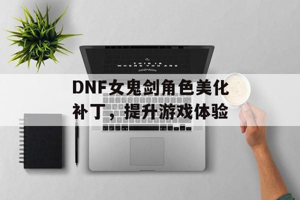 DNF女鬼剑角色美化补丁，提升游戏体验