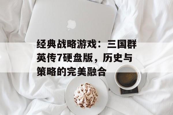 经典战略游戏：三国群英传7硬盘版，历史与策略的完美融合