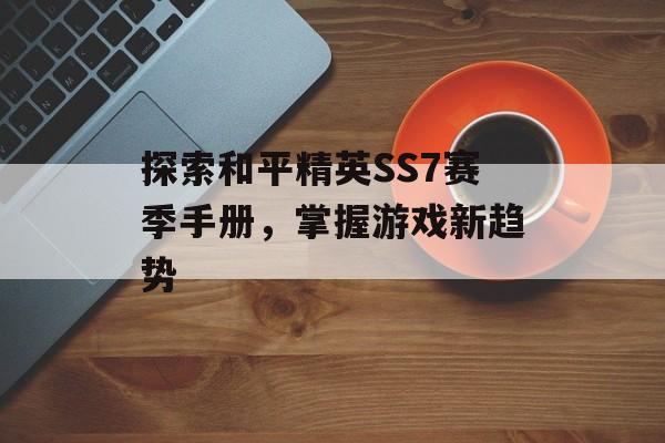 探索和平精英SS7赛季手册，掌握游戏新趋势
