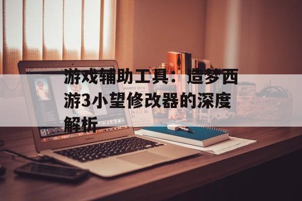 游戏辅助工具：造梦西游3小望修改器的深度解析
