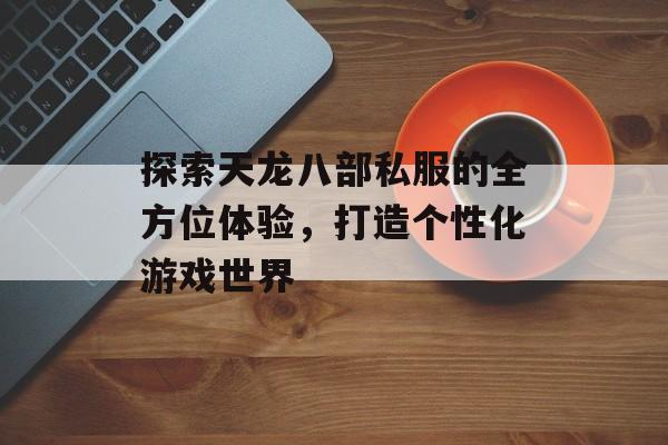 探索天龙八部私服的全方位体验，打造个性化游戏世界