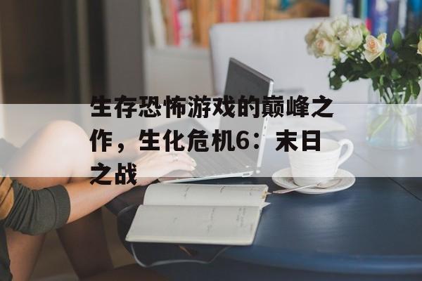 生存恐怖游戏的巅峰之作，生化危机6：末日之战