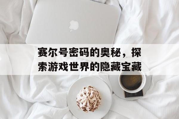 赛尔号密码的奥秘，探索游戏世界的隐藏宝藏