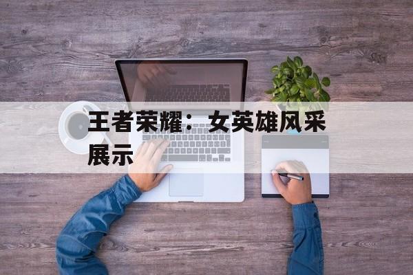 王者荣耀：女英雄风采展示