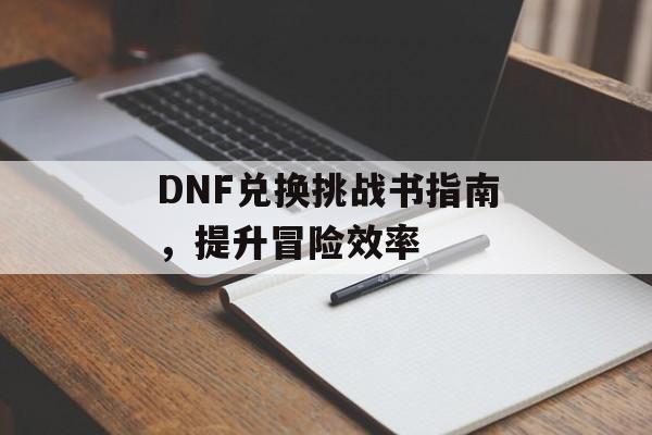 DNF兑换挑战书指南，提升冒险效率