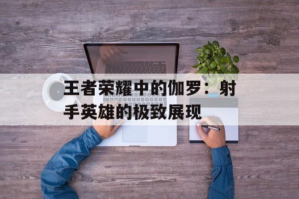 王者荣耀中的伽罗：射手英雄的极致展现
