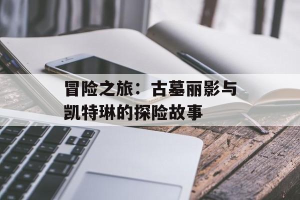 冒险之旅：古墓丽影与凯特琳的探险故事