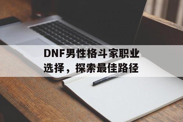 DNF男性格斗家职业选择，探索最佳路径