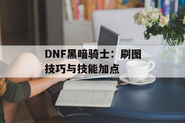 DNF黑暗骑士：刷图技巧与技能加点