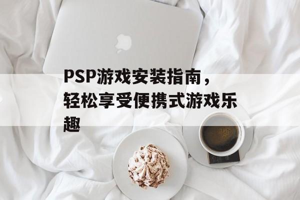 PSP游戏安装指南，轻松享受便携式游戏乐趣