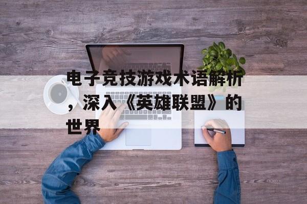 电子竞技游戏术语解析，深入《英雄联盟》的世界