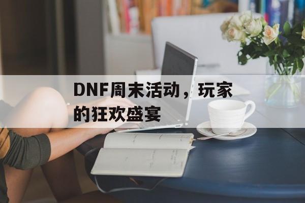 DNF周末活动，玩家的狂欢盛宴