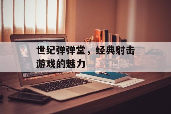 世纪弹弹堂，经典射击游戏的魅力