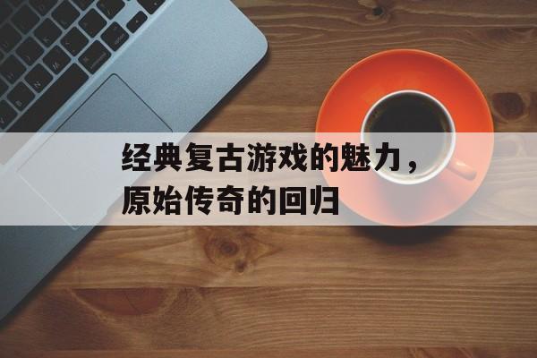 经典复古游戏的魅力，原始传奇的回归