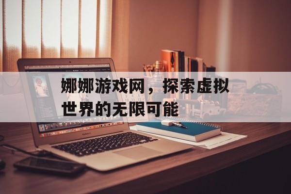 娜娜游戏网，探索虚拟世界的无限可能