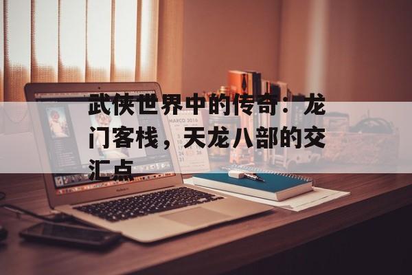 武侠世界中的传奇：龙门客栈，天龙八部的交汇点