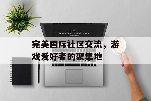 完美国际社区交流，游戏爱好者的聚集地