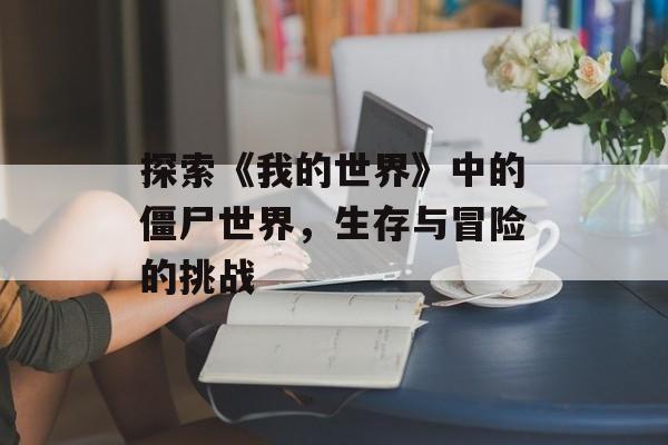探索《我的世界》中的僵尸世界，生存与冒险的挑战