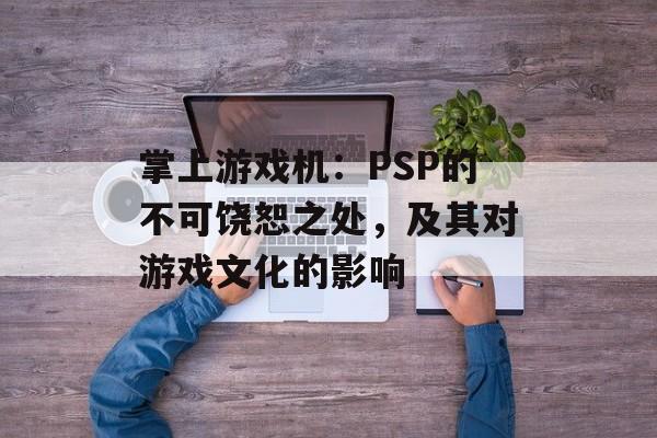 掌上游戏机：PSP的不可饶恕之处，及其对游戏文化的影响