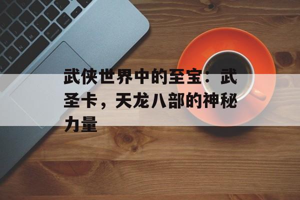 武侠世界中的至宝：武圣卡，天龙八部的神秘力量