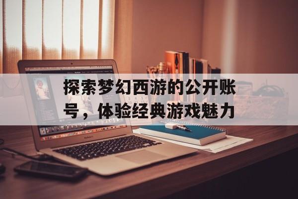 探索梦幻西游的公开账号，体验经典游戏魅力