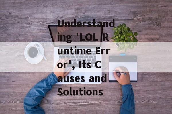 Understanding 'LOL Runtime Error', Its Causes and Solutions