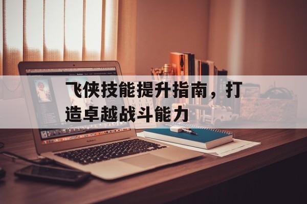 飞侠技能提升指南，打造卓越战斗能力