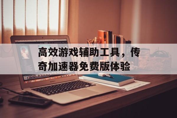 高效游戏辅助工具，传奇加速器免费版体验