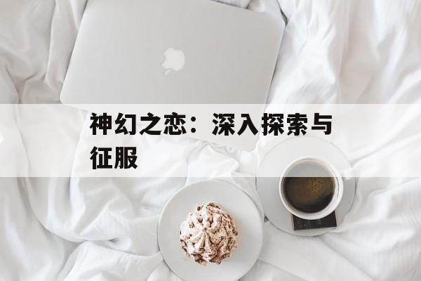 神幻之恋：深入探索与征服