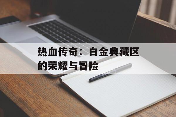 热血传奇：白金典藏区的荣耀与冒险
