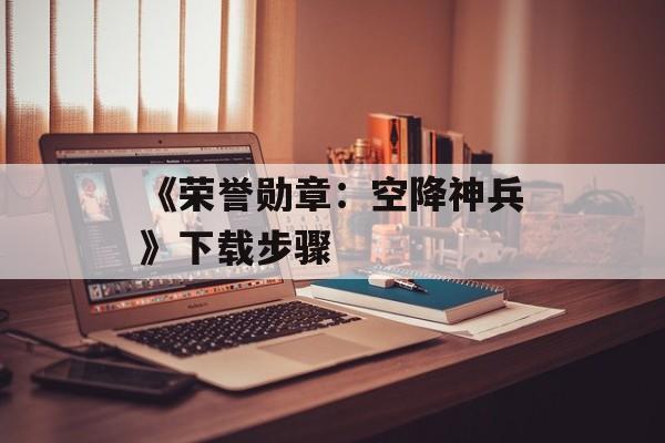 《荣誉勋章：空降神兵》下载步骤