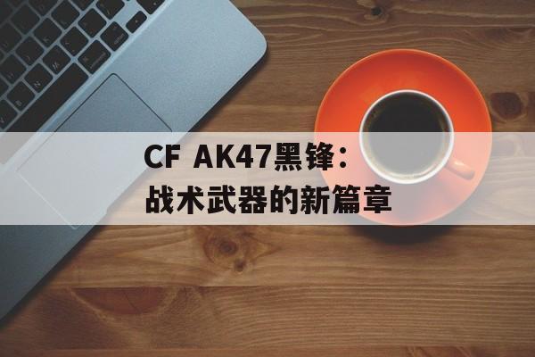 CF AK47黑锋：战术武器的新篇章