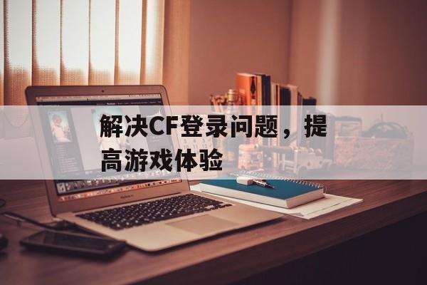 解决CF登录问题，提高游戏体验