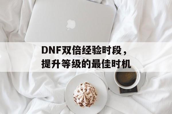 DNF双倍经验时段，提升等级的最佳时机