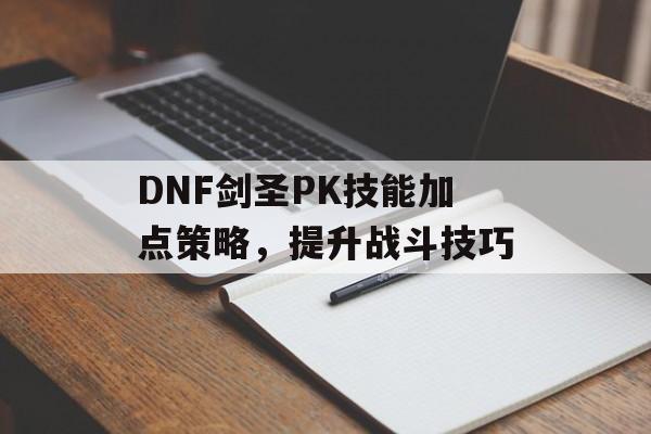 DNF剑圣PK技能加点策略，提升战斗技巧