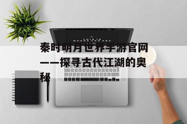 秦时明月世界手游官网——探寻古代江湖的奥秘