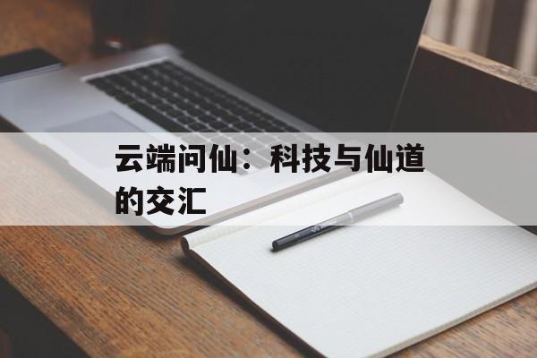 云端问仙：科技与仙道的交汇