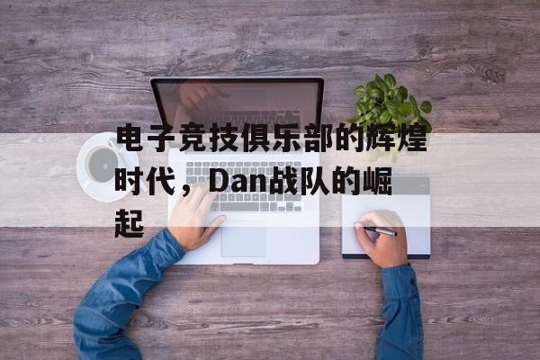 电子竞技俱乐部的辉煌时代，Dan战队的崛起